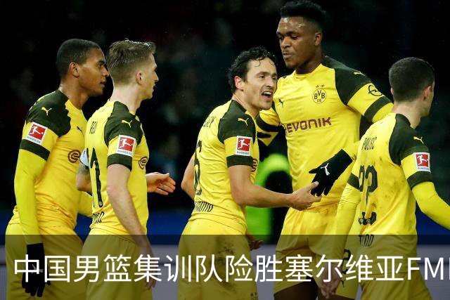 中国男篮集训队险胜塞尔维亚FMP，四人可征战世预赛，不包括崔永熙